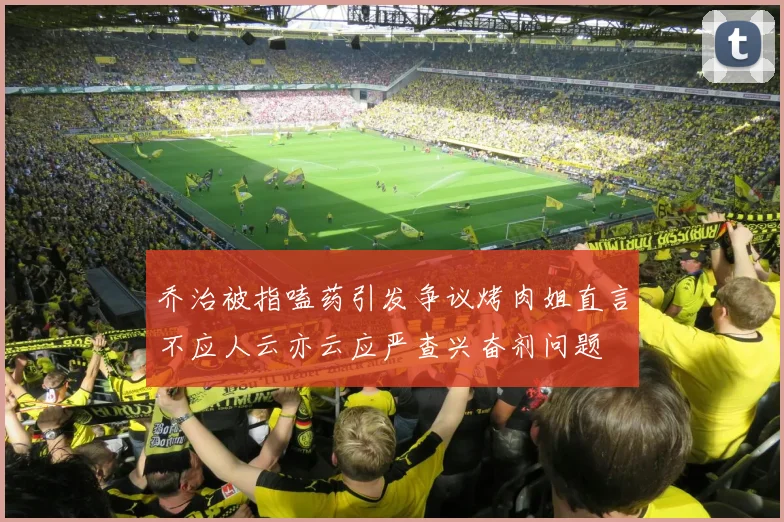 乔治被指嗑药引发争议烤肉姐直言不应人云亦云应严查兴奋剂问题
