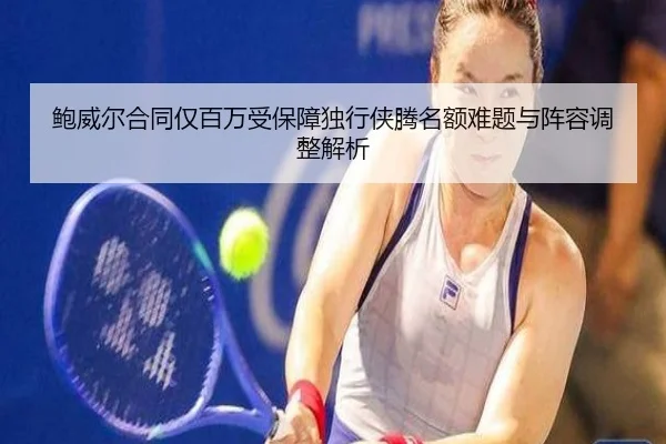 鲍威尔合同仅百万受保障独行侠腾名额难题与阵容调整解析